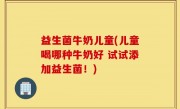 益生菌牛奶儿童(儿童喝哪种牛奶好 试试添加益生菌！)