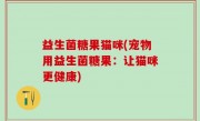 益生菌糖果猫咪(宠物用益生菌糖果：让猫咪更健康)