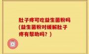 肚子疼可吃益生菌粉吗(益生菌粉对缓解肚子疼有帮助吗？)