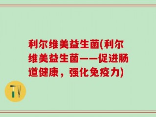 利尔维美益生菌(利尔维美益生菌——促进肠道健康，强化免疫力)