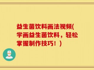 益生菌饮料画法视频(学画益生菌饮料，轻松掌握制作技巧！)