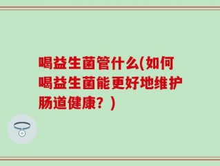 喝益生菌管什么(如何喝益生菌能更好地维护肠道健康？)