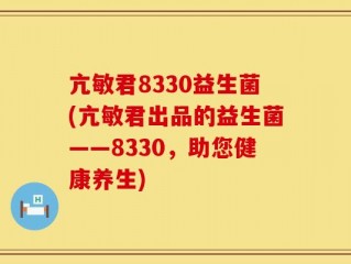 亢敏君8330益生菌(亢敏君出品的益生菌——8330，助您健康养生)