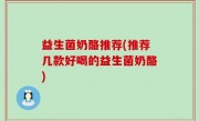 益生菌奶酪推荐(推荐几款好喝的益生菌奶酪)