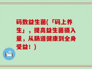 码数益生菌(「码上养生」，提高益生菌摄入量，从肠道健康到全身受益！)