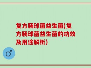 复方肠球菌益生菌(复方肠球菌益生菌的功效及用途解析)