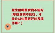 益生菌哪些食物不能吃(哪些食物不能吃，才能让益生菌更好的发挥作用？)