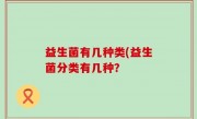 益生菌有几种类(益生菌分类有几种？