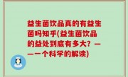益生菌饮品真的有益生菌吗知乎(益生菌饮品的益处到底有多大？——一个科学的解读)