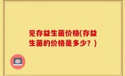 见存益生菌价格(存益生菌的价格是多少？)