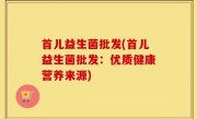 首儿益生菌批发(首儿益生菌批发：优质健康营养来源)