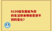 b120益生菌能为你的生活带来哪些意想不到的变化？
