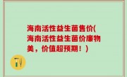海南活性益生菌售价(海南活性益生菌价廉物美，价值超预期！)