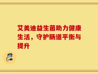 艾美迪益生菌助力健康生活，守护肠道平衡与提升