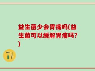 益生菌少会胃痛吗(益生菌可以缓解胃痛吗？)