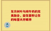 东方树叶与纯牛奶的完美融合，益生菌粉让你的味蕾大开眼界