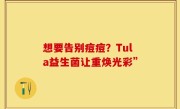 想要告别痘痘？Tula益生菌让重焕光彩”