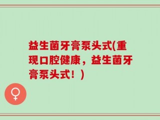 益生菌牙膏泵头式(重现口腔健康，益生菌牙膏泵头式！)