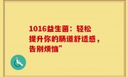 1016益生菌：轻松提升你的肠道舒适感，告别烦恼”