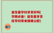 益生菌孕妇牙膏好吗(孕期必备！益生菌牙膏给孕妇带来健康口腔)
