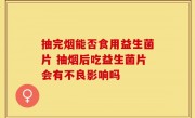 抽完烟能否食用益生菌片 抽烟后吃益生菌片会有不良影响吗