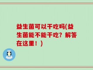 益生菌可以干吃吗(益生菌能不能干吃？解答在这里！)