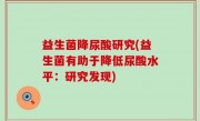 益生菌降尿酸研究(益生菌有助于降低尿酸水平：研究发现)
