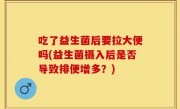 吃了益生菌后要拉大便吗(益生菌摄入后是否导致排便增多？)