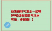 益生菌和气泡水一起喝好吗(益生菌配气泡水可乐，多健康！)