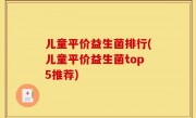 儿童平价益生菌排行(儿童平价益生菌top5推荐)