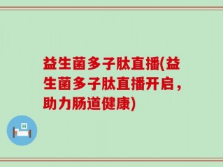 益生菌多子肽直播(益生菌多子肽直播开启，助力肠道健康)