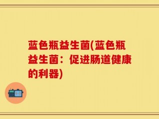 蓝色瓶益生菌(蓝色瓶益生菌：促进肠道健康的利器)