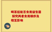 喝茶后能否食用益生菌 探究两者食用顺序及相互影响