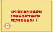 益生菌驼乳粉固体饮料好吗(固体益生菌驼奶粉饮料是否有益？)