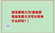 益生菌用几次(重复使用益生菌几次可以带来什么好处？)