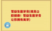 雪益生菌牙膏(提高口腔健康！雪益生菌牙膏让你拥有美牙)