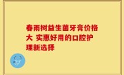 春雨树益生菌牙膏价格大 实惠好用的口腔护理新选择