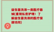 益生菌洗液一类医疗器械(重视私密护理！了解益生菌洗液的医疗保健功效)
