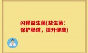 闪释益生菌(益生菌：保护肠道，提升健康)