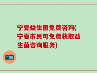 宁夏益生菌免费咨询(宁夏市民可免费获取益生菌咨询服务)