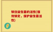 锁住益生菌的活性(强效锁定，保护益生菌活性)