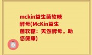 mckin益生菌软糖酵母(McKin益生菌软糖：天然酵母，助您健康)