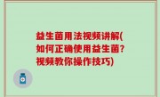 益生菌用法视频讲解(如何正确使用益生菌？视频教你操作技巧)