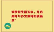 澳梦益生菌玉米，开启美味与养生兼得的新篇章”