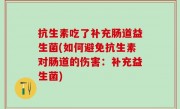 抗生素吃了补充肠道益生菌(如何避免抗生素对肠道的伤害：补充益生菌)
