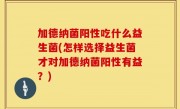 加德纳菌阳性吃什么益生菌(怎样选择益生菌才对加德纳菌阳性有益？)
