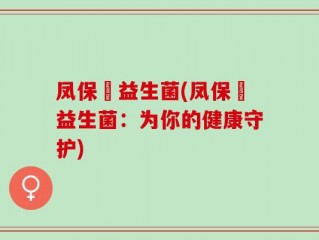 凤保嫝益生菌(凤保嫝益生菌：为你的健康守护)