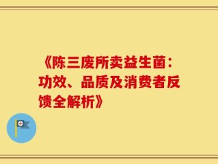 《陈三废所卖益生菌：功效、品质及消费者反馈全解析》