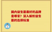 国内益生菌最好的品牌是哪家？深入解析益生菌的选择标准