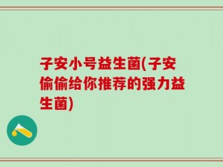 子安小号益生菌(子安偷偷给你推荐的强力益生菌)